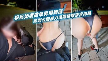 极品娇妻被单男用狗链拉到公园暴力深喉极限顶宫排精