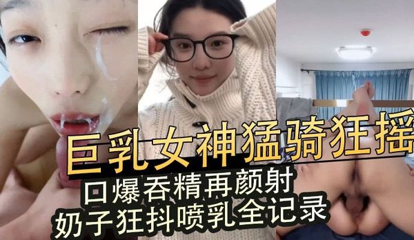 巨乳女神直播猛骑狂摇巨乳抖动 口爆吞精颜射后后入喷乳全过程记录